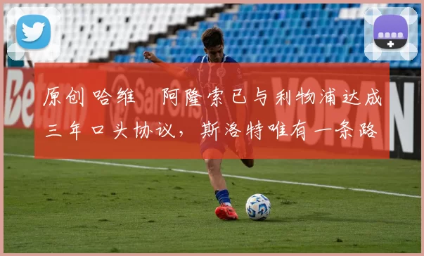 原创 哈维・阿隆索已与利物浦达成三年口头协议,斯洛特唯有一条路可 “翻盘”