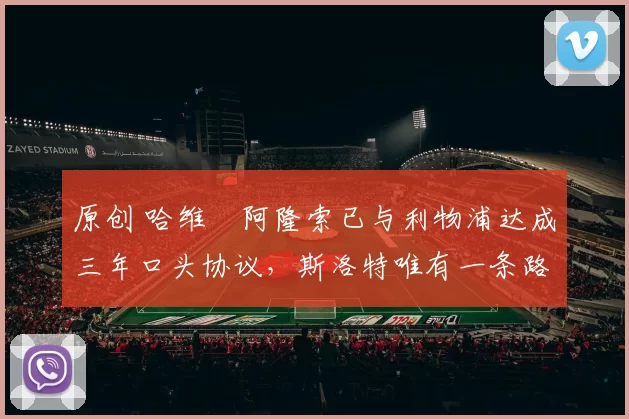 原创 哈维・阿隆索已与利物浦达成三年口头协议，斯洛特唯有一条路可 “翻盘”