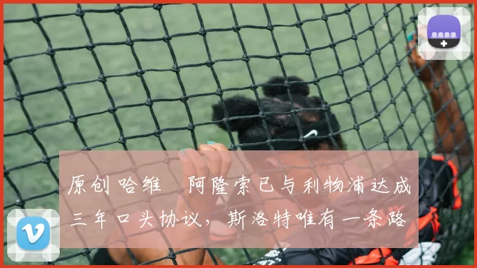 原创 哈维・阿隆索已与利物浦达成三年口头协议，斯洛特唯有一条路可 “翻盘”