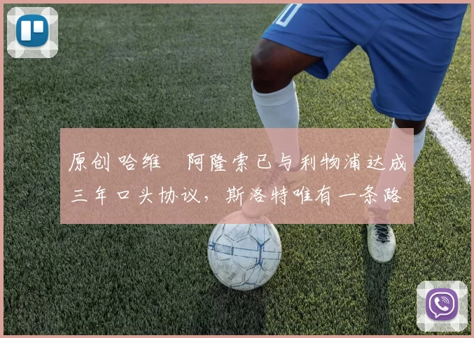 原创 哈维・阿隆索已与利物浦达成三年口头协议，斯洛特唯有一条路可 “翻盘”