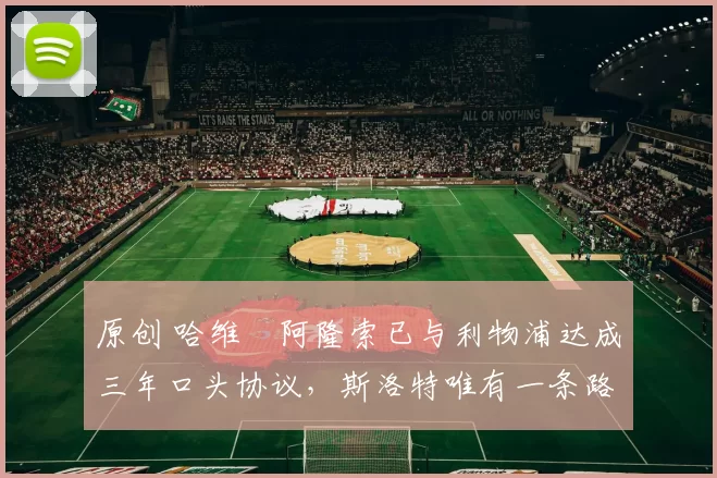 原创 哈维・阿隆索已与利物浦达成三年口头协议，斯洛特唯有一条路可 “翻盘”