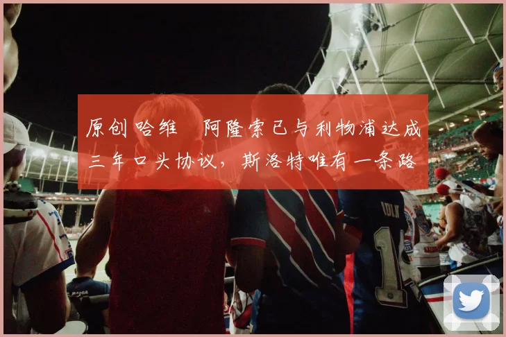 原创 哈维・阿隆索已与利物浦达成三年口头协议，斯洛特唯有一条路可 “翻盘”