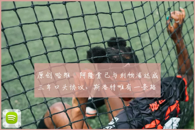 原创 哈维・阿隆索已与利物浦达成三年口头协议，斯洛特唯有一条路可 “翻盘”