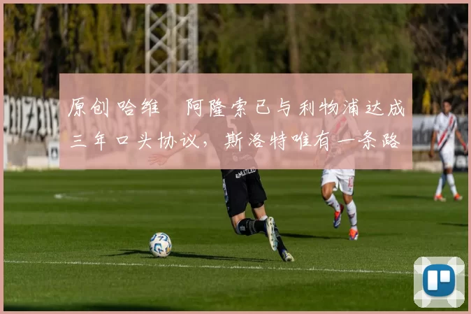 原创 哈维・阿隆索已与利物浦达成三年口头协议，斯洛特唯有一条路可 “翻盘”