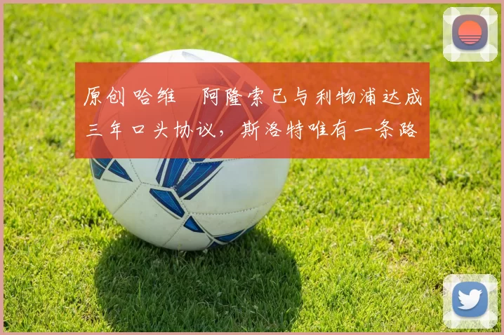 原创 哈维・阿隆索已与利物浦达成三年口头协议，斯洛特唯有一条路可 “翻盘”