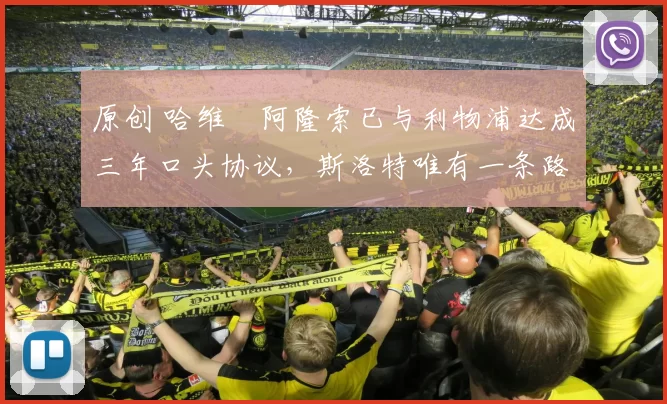 原创 哈维・阿隆索已与利物浦达成三年口头协议，斯洛特唯有一条路可 “翻盘”