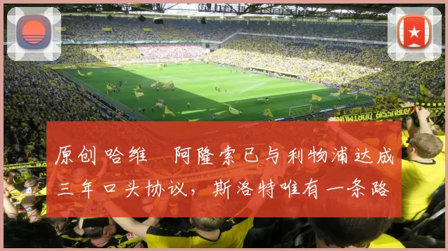 原创 哈维・阿隆索已与利物浦达成三年口头协议，斯洛特唯有一条路可 “翻盘”