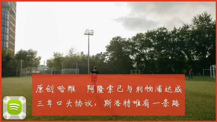 原创 哈维・阿隆索已与利物浦达成三年口头协议，斯洛特唯有一条路可 “翻盘”