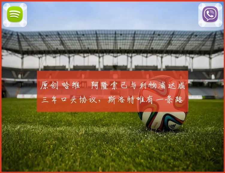 原创 哈维・阿隆索已与利物浦达成三年口头协议，斯洛特唯有一条路可 “翻盘”