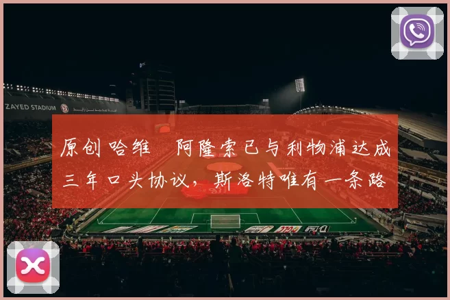 原创 哈维・阿隆索已与利物浦达成三年口头协议，斯洛特唯有一条路可 “翻盘”