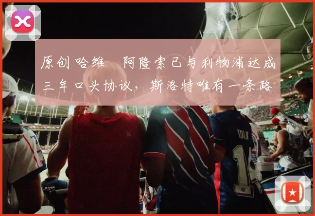 原创 哈维・阿隆索已与利物浦达成三年口头协议，斯洛特唯有一条路可 “翻盘”