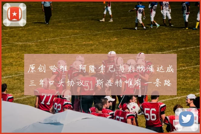 原创 哈维・阿隆索已与利物浦达成三年口头协议，斯洛特唯有一条路可 “翻盘”