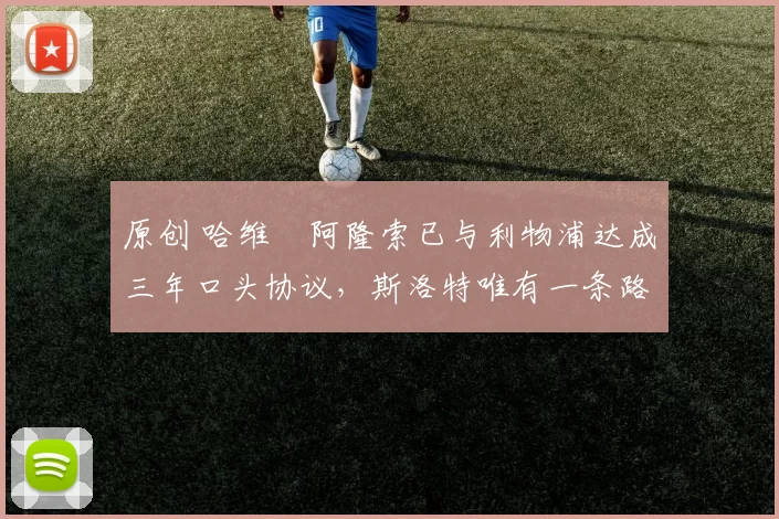 原创 哈维・阿隆索已与利物浦达成三年口头协议，斯洛特唯有一条路可 “翻盘”