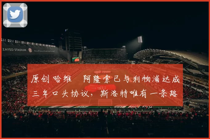 原创 哈维・阿隆索已与利物浦达成三年口头协议，斯洛特唯有一条路可 “翻盘”