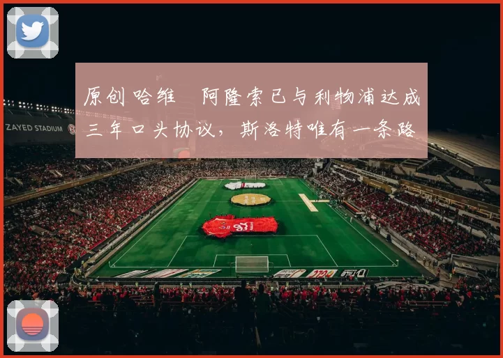 原创 哈维・阿隆索已与利物浦达成三年口头协议，斯洛特唯有一条路可 “翻盘”