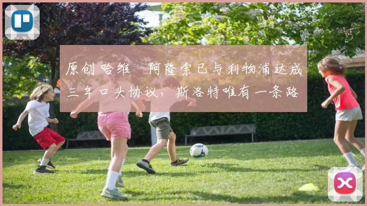 原创 哈维・阿隆索已与利物浦达成三年口头协议，斯洛特唯有一条路可 “翻盘”