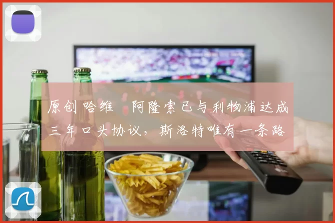 原创 哈维・阿隆索已与利物浦达成三年口头协议，斯洛特唯有一条路可 “翻盘”