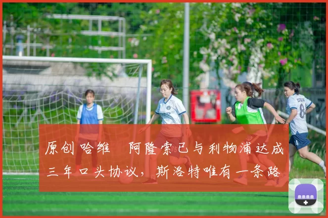 原创 哈维・阿隆索已与利物浦达成三年口头协议，斯洛特唯有一条路可 “翻盘”