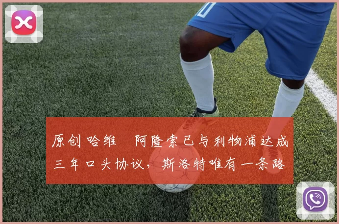 原创 哈维・阿隆索已与利物浦达成三年口头协议，斯洛特唯有一条路可 “翻盘”