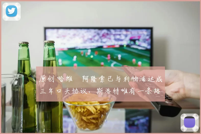 原创 哈维・阿隆索已与利物浦达成三年口头协议，斯洛特唯有一条路可 “翻盘”