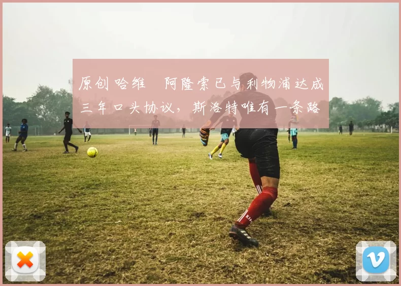 原创 哈维・阿隆索已与利物浦达成三年口头协议，斯洛特唯有一条路可 “翻盘”