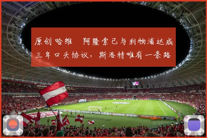 原创 哈维・阿隆索已与利物浦达成三年口头协议，斯洛特唯有一条路可 “翻盘”