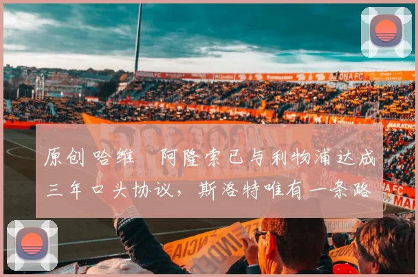 原创 哈维・阿隆索已与利物浦达成三年口头协议，斯洛特唯有一条路可 “翻盘”