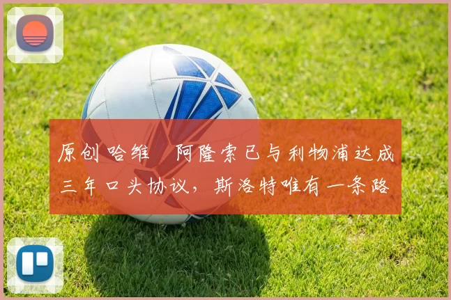 原创 哈维・阿隆索已与利物浦达成三年口头协议,斯洛特唯有一条路可 “翻盘”