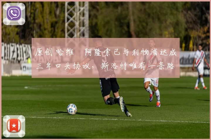 原创 哈维・阿隆索已与利物浦达成三年口头协议，斯洛特唯有一条路可 “翻盘”