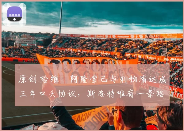 原创 哈维・阿隆索已与利物浦达成三年口头协议，斯洛特唯有一条路可 “翻盘”