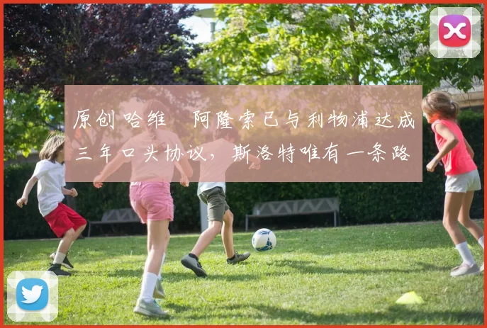 原创 哈维・阿隆索已与利物浦达成三年口头协议，斯洛特唯有一条路可 “翻盘”