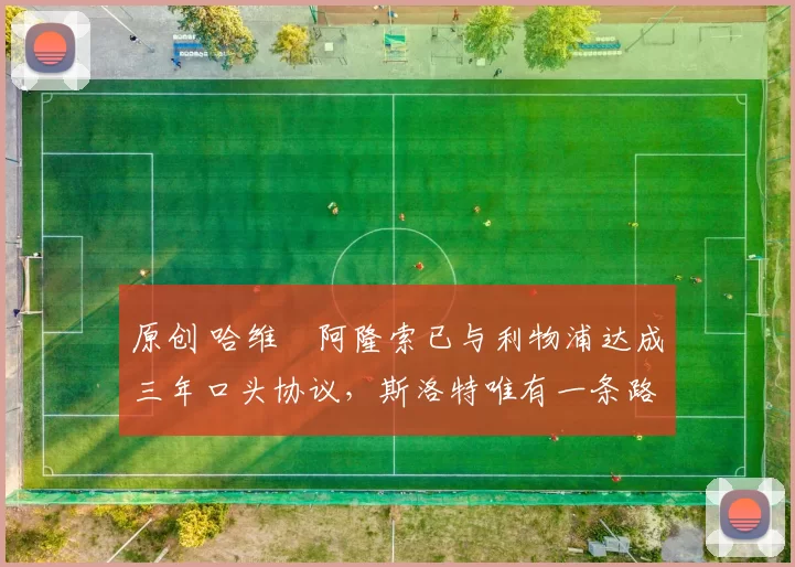 原创 哈维・阿隆索已与利物浦达成三年口头协议,斯洛特唯有一条路可 “翻盘”