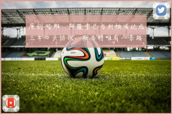 原创 哈维・阿隆索已与利物浦达成三年口头协议，斯洛特唯有一条路可 “翻盘”