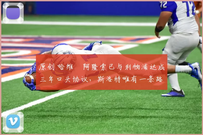 原创 哈维・阿隆索已与利物浦达成三年口头协议，斯洛特唯有一条路可 “翻盘”