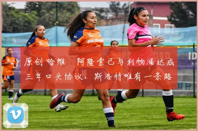 原创 哈维・阿隆索已与利物浦达成三年口头协议,斯洛特唯有一条路可 “翻盘”