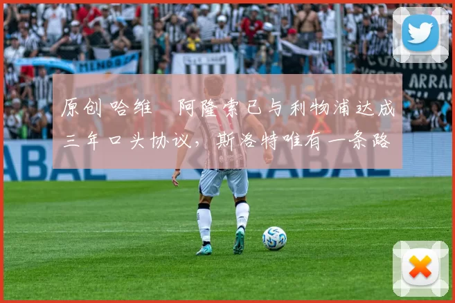 原创 哈维・阿隆索已与利物浦达成三年口头协议，斯洛特唯有一条路可 “翻盘”