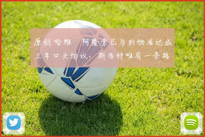 原创 哈维・阿隆索已与利物浦达成三年口头协议，斯洛特唯有一条路可 “翻盘”