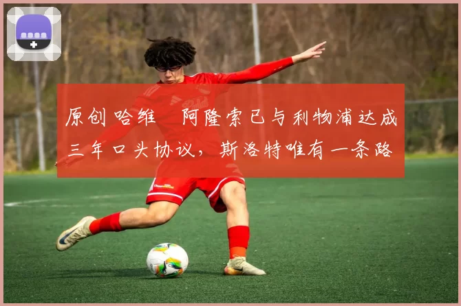 原创 哈维・阿隆索已与利物浦达成三年口头协议，斯洛特唯有一条路可 “翻盘”