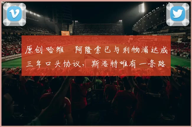 原创 哈维・阿隆索已与利物浦达成三年口头协议,斯洛特唯有一条路可 “翻盘”