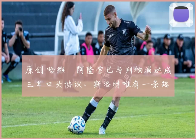 原创 哈维・阿隆索已与利物浦达成三年口头协议，斯洛特唯有一条路可 “翻盘”