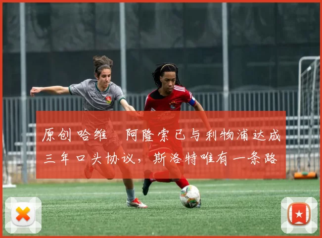 原创 哈维・阿隆索已与利物浦达成三年口头协议，斯洛特唯有一条路可 “翻盘”