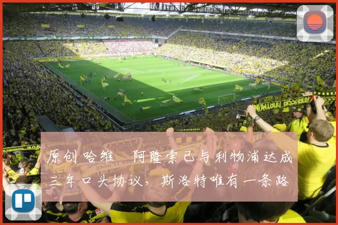 原创 哈维・阿隆索已与利物浦达成三年口头协议，斯洛特唯有一条路可 “翻盘”