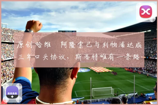 原创 哈维・阿隆索已与利物浦达成三年口头协议，斯洛特唯有一条路可 “翻盘”