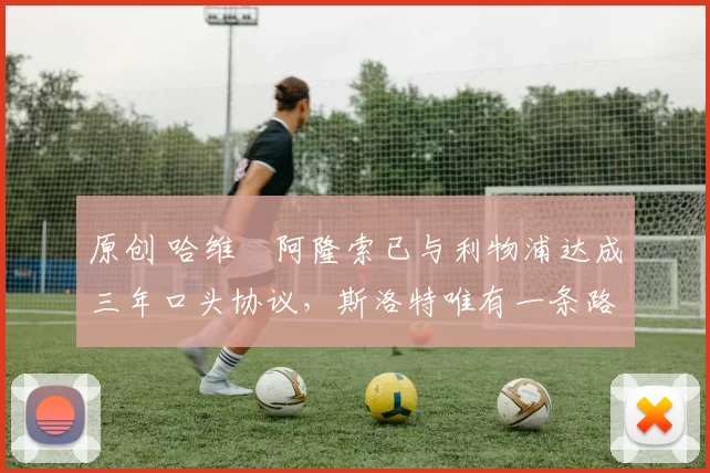 原创 哈维・阿隆索已与利物浦达成三年口头协议，斯洛特唯有一条路可 “翻盘”