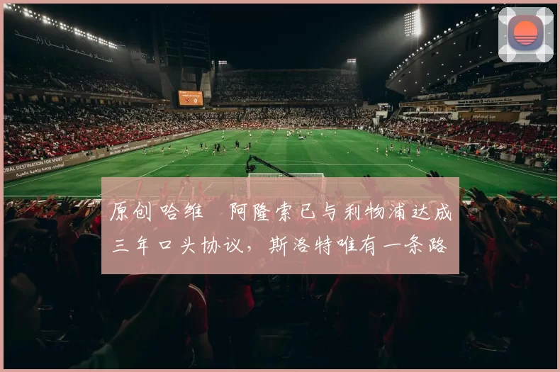 原创 哈维・阿隆索已与利物浦达成三年口头协议，斯洛特唯有一条路可 “翻盘”