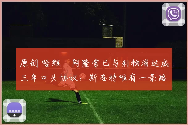 原创 哈维・阿隆索已与利物浦达成三年口头协议，斯洛特唯有一条路可 “翻盘”