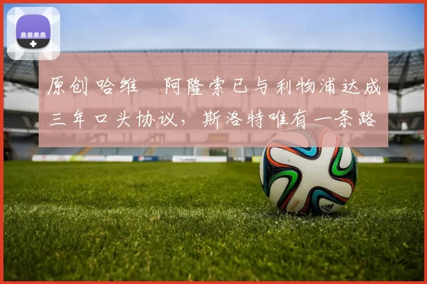 原创 哈维・阿隆索已与利物浦达成三年口头协议，斯洛特唯有一条路可 “翻盘”