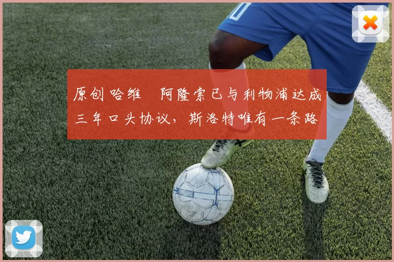 原创 哈维・阿隆索已与利物浦达成三年口头协议，斯洛特唯有一条路可 “翻盘”