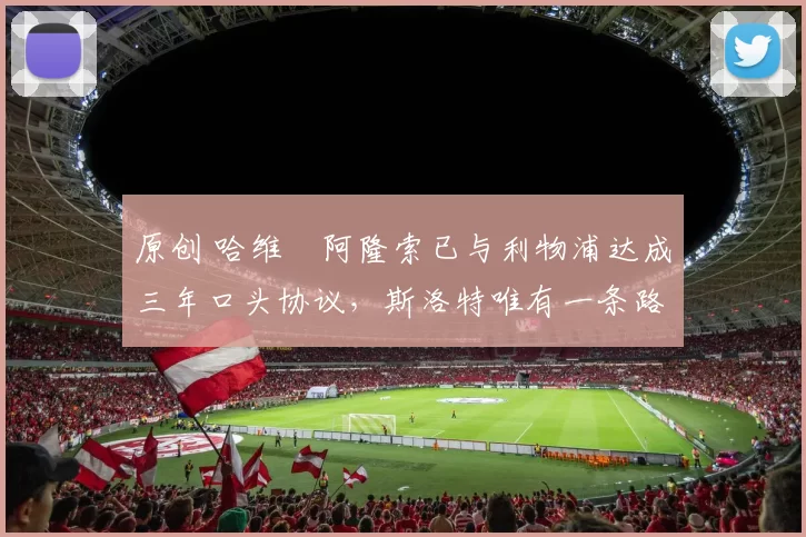 原创 哈维・阿隆索已与利物浦达成三年口头协议，斯洛特唯有一条路可 “翻盘”