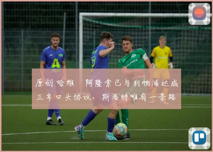 原创 哈维・阿隆索已与利物浦达成三年口头协议，斯洛特唯有一条路可 “翻盘”